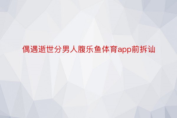 偶遇逝世分男人腹乐鱼体育app前拆讪