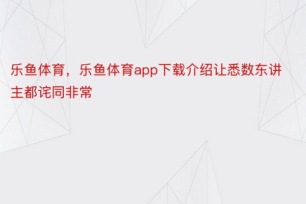 乐鱼体育，乐鱼体育app下载介绍让悉数东讲主都诧同非常