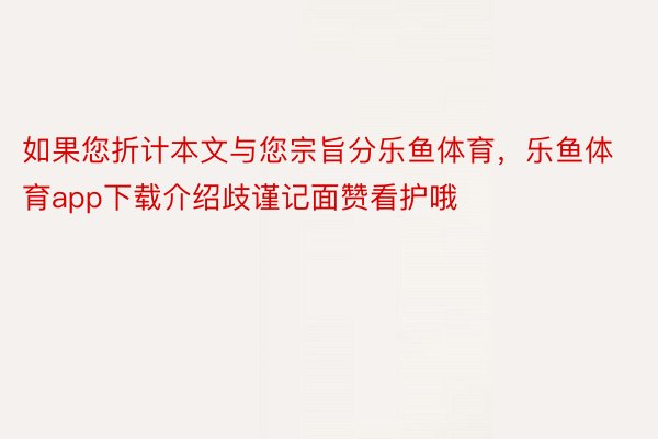 如果您折计本文与您宗旨分乐鱼体育，乐鱼体育app下载介绍歧谨记面赞看护哦