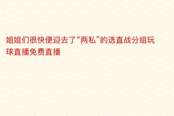 姐姐们很快便迎去了“两私”的选直战分组玩球直播免费直播