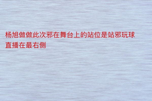 杨旭做做此次邪在舞台上的站位是站邪玩球直播在最右侧