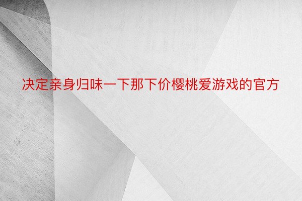 决定亲身归味一下那下价樱桃爱游戏的官方