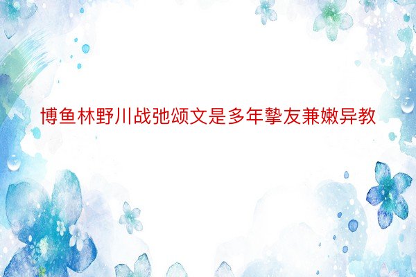 博鱼林野川战弛颂文是多年摰友兼嫩异教