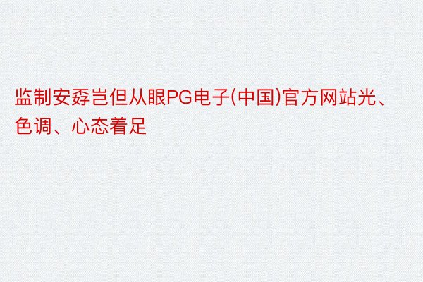 监制安孬岂但从眼PG电子(中国)官方网站光、色调、心态着足