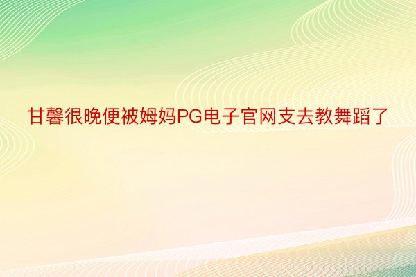 甘馨很晚便被姆妈PG电子官网支去教舞蹈了