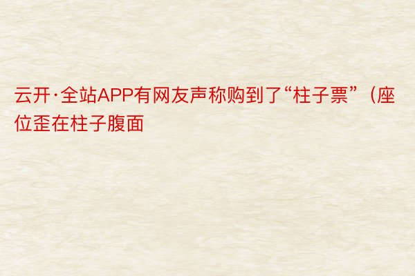 云开·全站APP有网友声称购到了“柱子票”（座位歪在柱子腹面