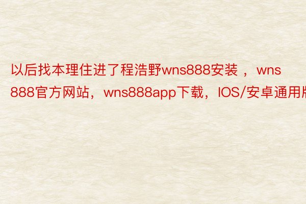 以后找本理住进了程浩野wns888安装 ，wns888官方网站，wns888app下载，IOS/安卓通用版