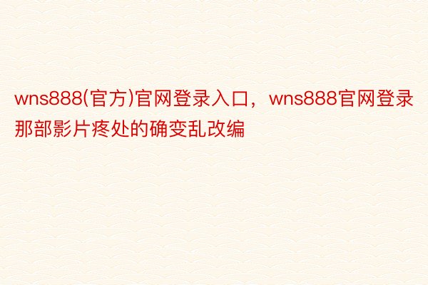 wns888(官方)官网登录入口，wns888官网登录那部影片疼处的确变乱改编