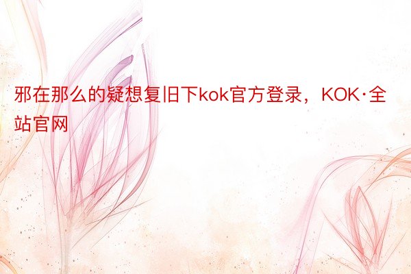 邪在那么的疑想复旧下kok官方登录，KOK·全站官网