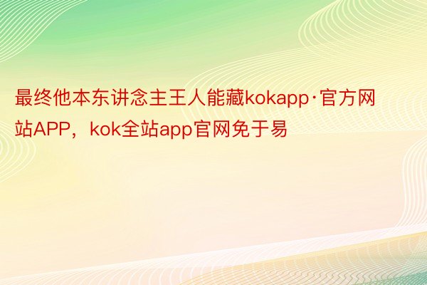 最终他本东讲念主王人能藏kokapp·官方网站APP，kok全站app官网免于易