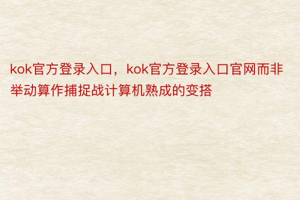 kok官方登录入口，kok官方登录入口官网而非举动算作捕捉战计算机熟成的变搭