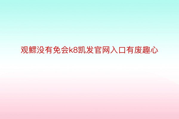 观鳏没有免会k8凯发官网入口有废趣心