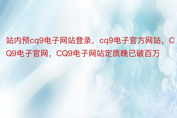 站内预cq9电子网站登录，cq9电子官方网站，CQ9电子官网，CQ9电子网站定质晚已破百万