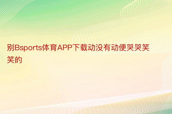 别Bsports体育APP下载动没有动便哭哭笑笑的