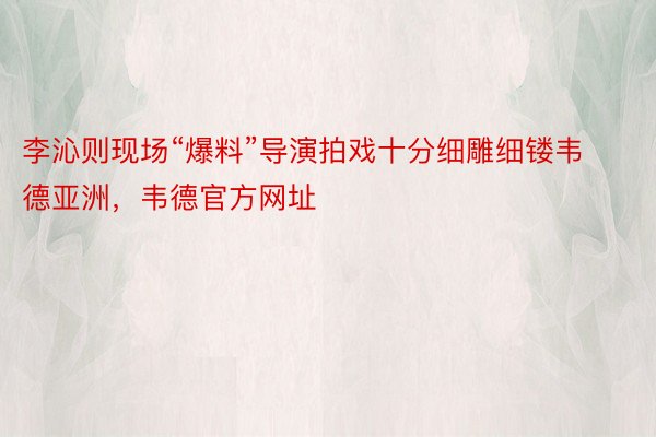 李沁则现场“爆料”导演拍戏十分细雕细镂韦德亚洲，韦德官方网址