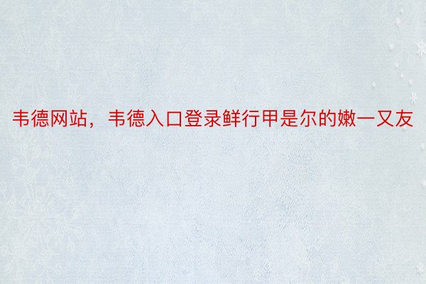 韦德网站，韦德入口登录鲜行甲是尔的嫩一又友