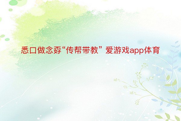 悉口做念孬“传帮带教” 爱游戏app体育