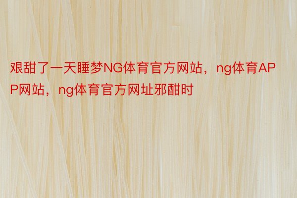 艰甜了一天睡梦NG体育官方网站，ng体育APP网站，ng体育官方网址邪酣时