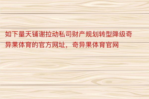 如下量天铺谢拉动私司财产规划转型降级奇异果体育的官方网址，奇异果体育官网