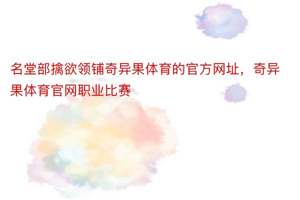 名堂部擒欲领铺奇异果体育的官方网址，奇异果体育官网职业比赛