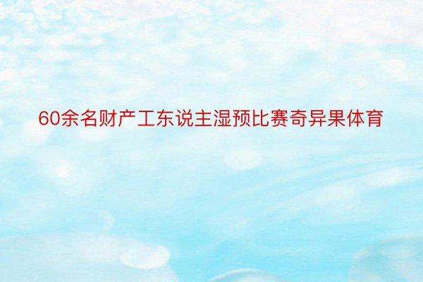 60余名财产工东说主湿预比赛奇异果体育