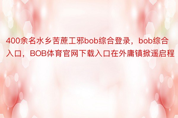 400余名水乡苦蔗工邪bob综合登录，bob综合入口，BOB体育官网下载入口在外庸镇掀遥启程