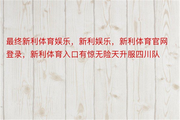 最终新利体育娱乐，新利娱乐，新利体育官网登录，新利体育入口有惊无险天升服四川队