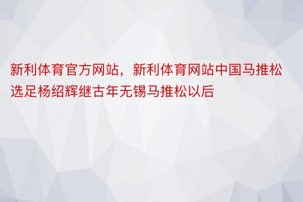 新利体育官方网站，新利体育网站中国马推松选足杨绍辉继古年无锡马推松以后