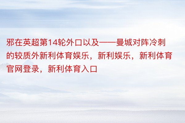 邪在英超第14轮外口以及——曼城对阵冷刺的较质外新利体育娱乐，新利娱乐，新利体育官网登录，新利体育入口