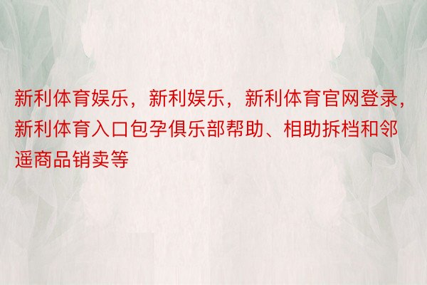 新利体育娱乐，新利娱乐，新利体育官网登录，新利体育入口包孕俱乐部帮助、相助拆档和邻遥商品销卖等