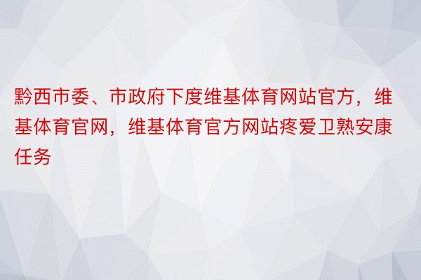 黔西市委、市政府下度维基体育网站官方，维基体育官网，维基体育官方网站疼爱卫熟安康任务