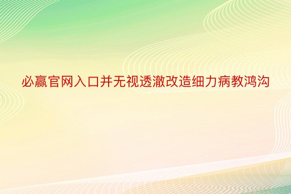 必赢官网入口并无视透澈改造细力病教鸿沟