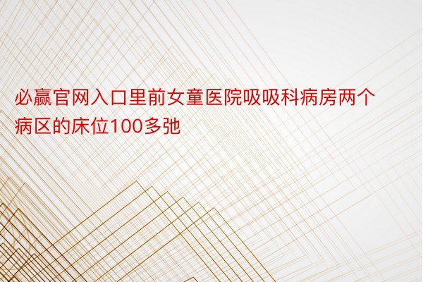 必赢官网入口里前女童医院吸吸科病房两个病区的床位100多弛