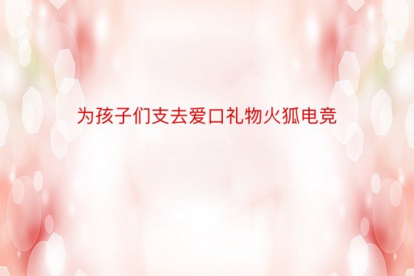 为孩子们支去爱口礼物火狐电竞