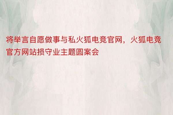 将举言自愿做事与私火狐电竞官网，火狐电竞官方网站损守业主题圆案会