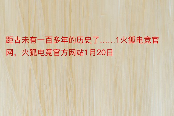 距古未有一百多年的历史了……1火狐电竞官网，火狐电竞官方网站1月20日