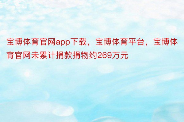 宝博体育官网app下载，宝博体育平台，宝博体育官网未累计捐款捐物约269万元