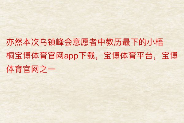 亦然本次乌镇峰会意愿者中教历最下的小梧桐宝博体育官网app下载，宝博体育平台，宝博体育官网之一