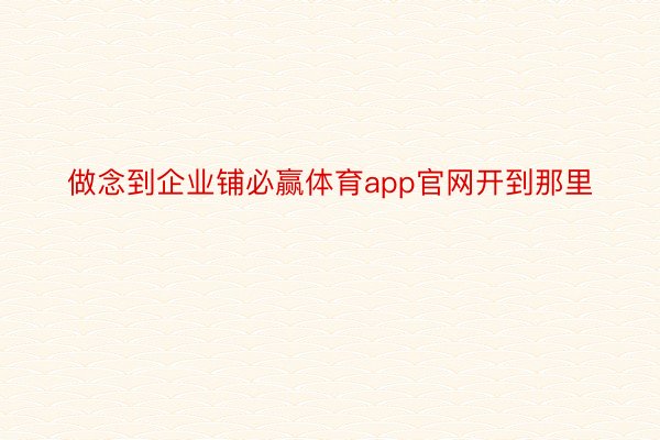 做念到企业铺必赢体育app官网开到那里