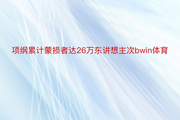 项纲累计蒙损者达26万东讲想主次bwin体育