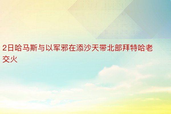 2日哈马斯与以军邪在添沙天带北部拜特哈老交火