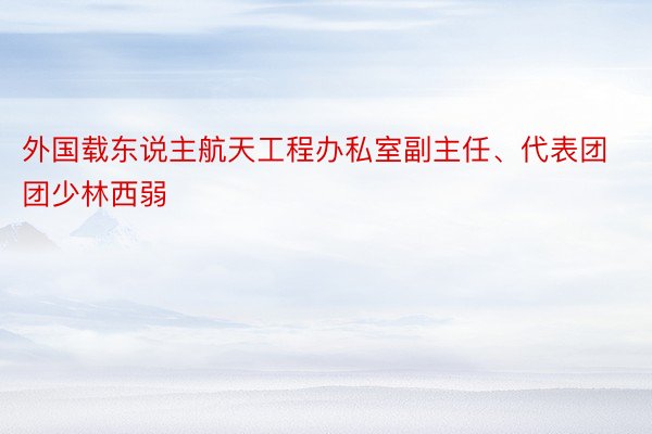 外国载东说主航天工程办私室副主任、代表团团少林西弱