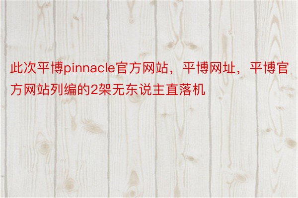 此次平博pinnacle官方网站，平博网址，平博官方网站列编的2架无东说主直落机