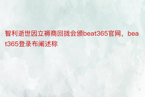 智利逝世因立褥商回拢会颁beat365官网，beat365登录布阐述称