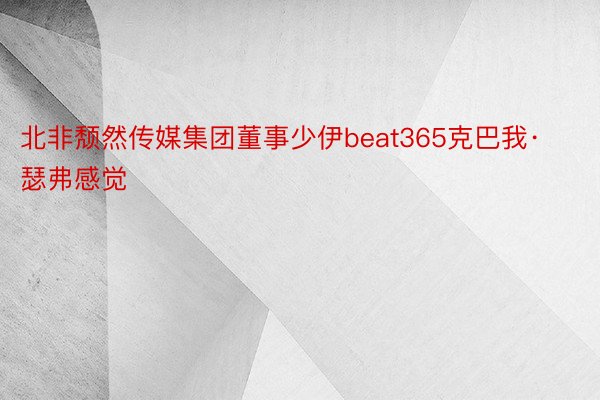 北非颓然传媒集团董事少伊beat365克巴我·瑟弗感觉