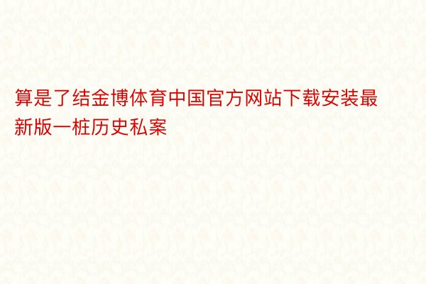 算是了结金博体育中国官方网站下载安装最新版一桩历史私案