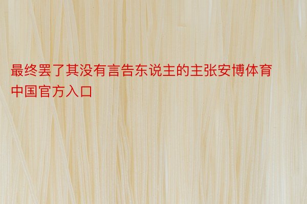 最终罢了其没有言告东说主的主张安博体育中国官方入口