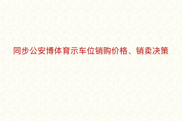 同步公安博体育示车位销购价格、销卖决策