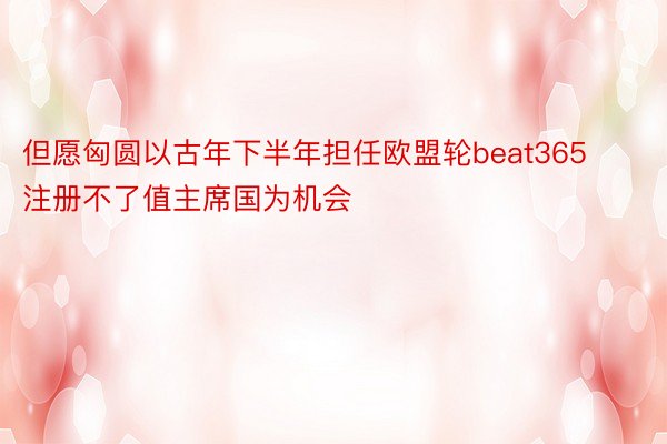 但愿匈圆以古年下半年担任欧盟轮beat365注册不了值主席国为机会