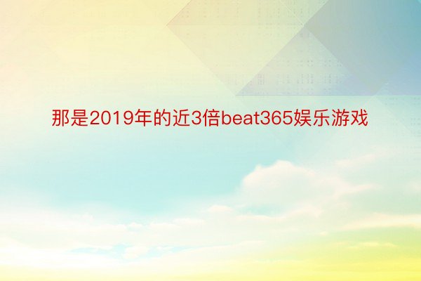 那是2019年的近3倍beat365娱乐游戏